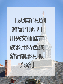 从煤矿村到避暑胜地 四川兴文仙峰苗族乡用特色旅游铺就乡村振兴路