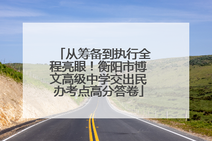 从筹备到执行全程亮眼！衡阳市博文高级中学交出民办考点高分答卷