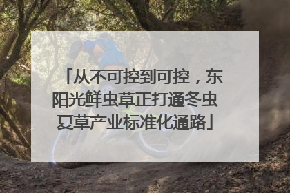从不可控到可控，东阳光鲜虫草正打通冬虫夏草产业标准化通路