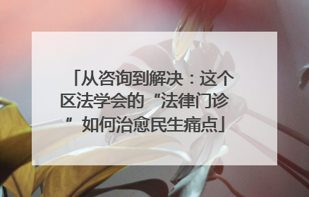 从咨询到解决：这个区法学会的“法律门诊”如何治愈民生痛点