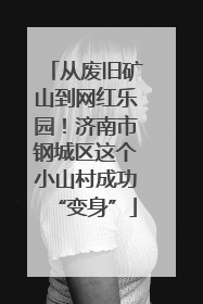 从废旧矿山到网红乐园！济南市钢城区这个小山村成功“变身”