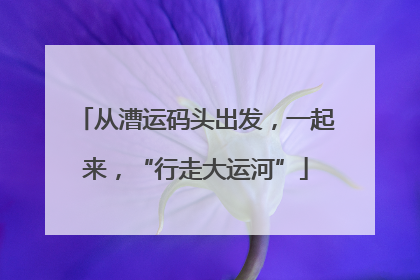 从漕运码头出发，一起来，“行走大运河”