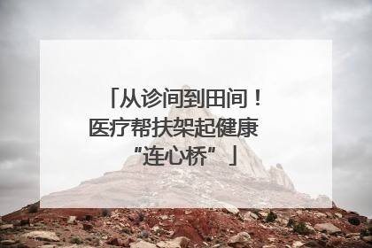 从诊间到田间！医疗帮扶架起健康“连心桥”