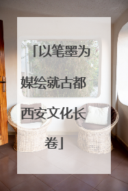 以笔墨为媒绘就古都西安文化长卷