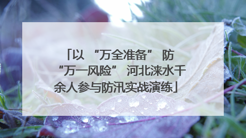 以 “万全准备” 防 “万一风险” 河北涞水千余人参与防汛实战演练