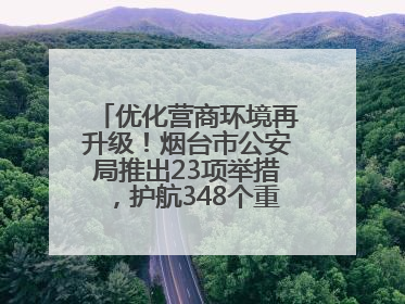 优化营商环境再升级！烟台市公安局推出23项举措，护航348个重点项目