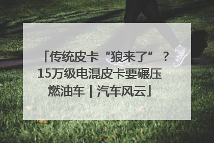 传统皮卡“狼来了”？15万级电混皮卡要碾压燃油车｜汽车风云