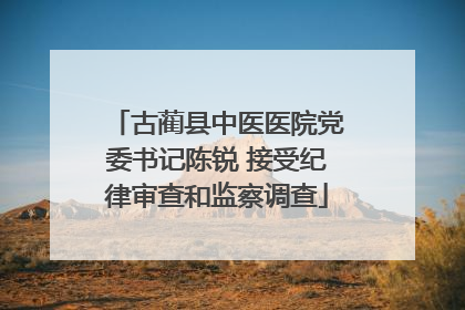 古蔺县中医医院党委书记陈锐 接受纪律审查和监察调查