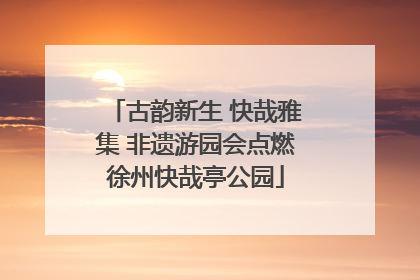 古韵新生 快哉雅集 非遗游园会点燃徐州快哉亭公园