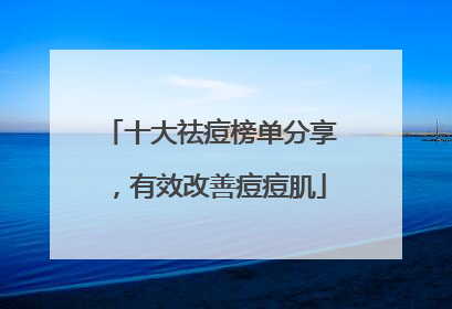 十大祛痘榜单分享，有效改善痘痘肌