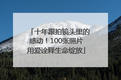 十年跟拍镜头里的感动！100张照片用爱诠释生命绽放