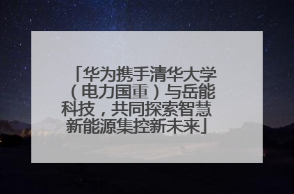 华为携手清华大学（电力国重）与岳能科技，共同探索智慧新能源集控新未来