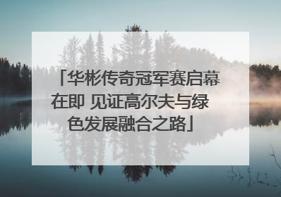 华彬传奇冠军赛启幕在即 见证高尔夫与绿色发展融合之路