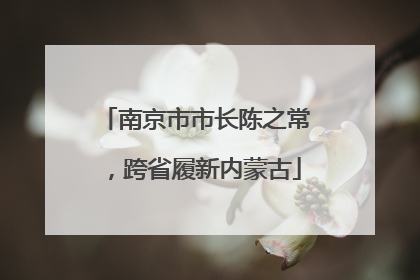 南京市市长陈之常，跨省履新内蒙古