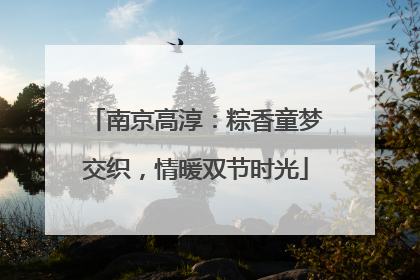 南京高淳：粽香童梦交织，情暖双节时光