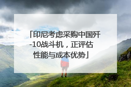 印尼考虑采购中国歼-10战斗机，正评估性能与成本优势