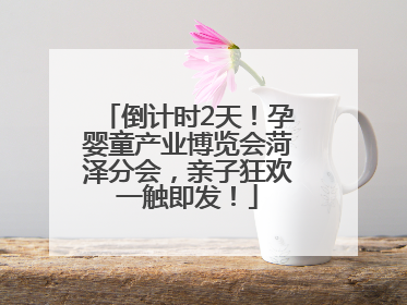 倒计时2天！孕婴童产业博览会菏泽分会，亲子狂欢一触即发！