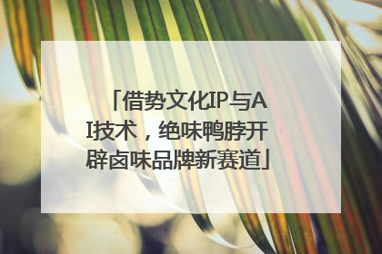 借势文化IP与AI技术，绝味鸭脖开辟卤味品牌新赛道