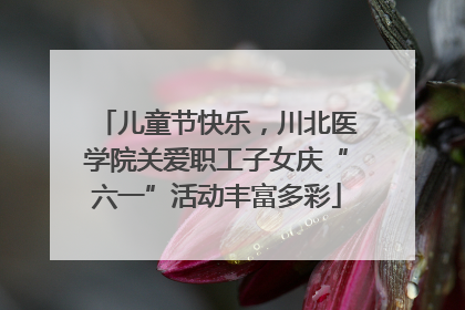 儿童节快乐，川北医学院关爱职工子女庆“六一”活动丰富多彩