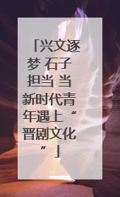 兴文逐梦 石子担当 当新时代青年遇上“晋剧文化”