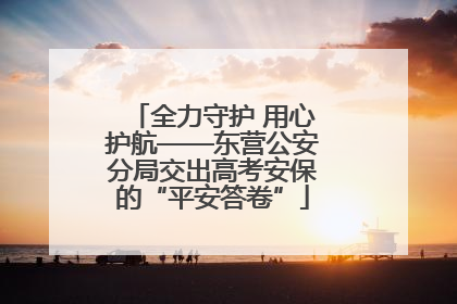 全力守护 用心护航——东营公安分局交出高考安保的“平安答卷”