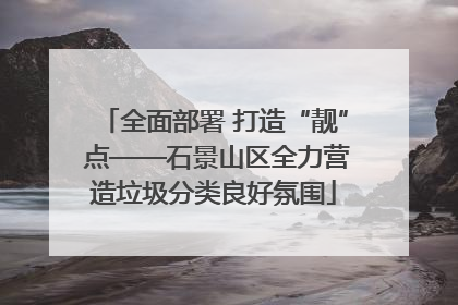 全面部署 打造“靓” 点——石景山区全力营造垃圾分类良好氛围