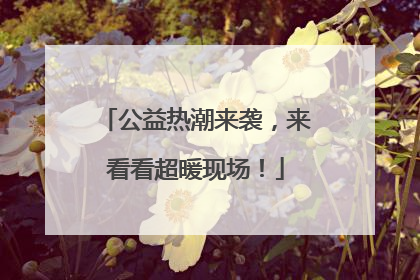 公益热潮来袭，来看看超暖现场！