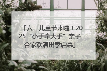 六一儿童节来啦！2025“小手牵大手”亲子合家欢演出季启幕
