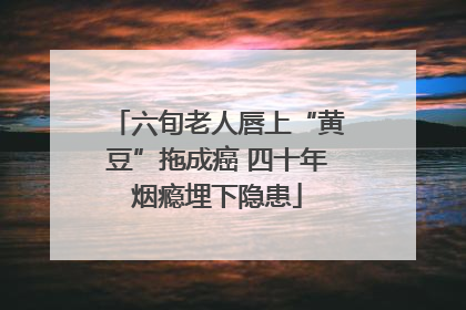 六旬老人唇上“黄豆”拖成癌 四十年烟瘾埋下隐患