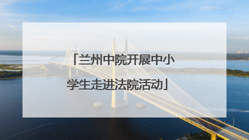 兰州中院开展中小学生走进法院活动
