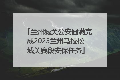 兰州城关公安圆满完成2025兰州马拉松城关赛段安保任务