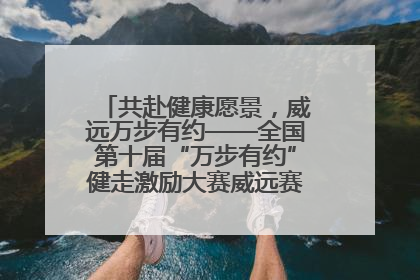 共赴健康愿景，威远万步有约——全国第十届“万步有约”健走激励大赛威远赛区启动仪式