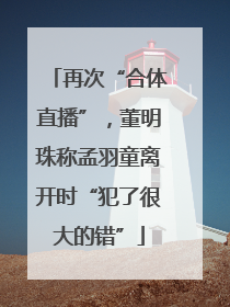再次“合体直播”，董明珠称孟羽童离开时“犯了很大的错”