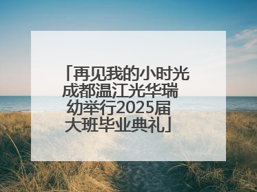 再见我的小时光 成都温江光华瑞幼举行2025届大班毕业典礼