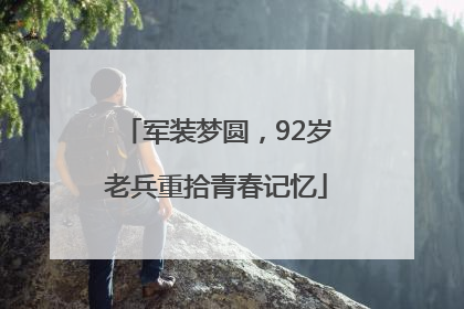 军装梦圆，92岁老兵重拾青春记忆