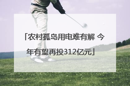 农村孤岛用电难有解 今年有望再投312亿元