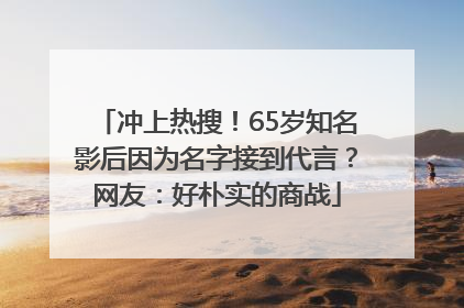 冲上热搜！65岁知名影后因为名字接到代言？网友：好朴实的商战