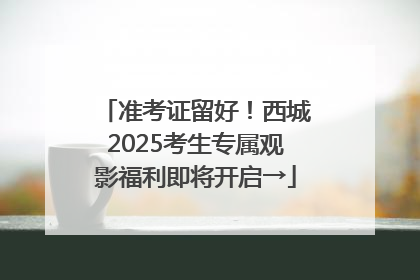 准考证留好！西城2025考生专属观影福利即将开启→