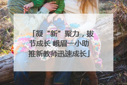 凝“新”聚力，拔节成长 峨眉一小助推新教师迅速成长