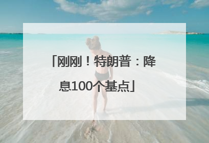 刚刚！特朗普：降息100个基点