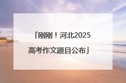 刚刚！河北2025高考作文题目公布