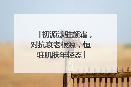 初源漾驻颜霜，对抗衰老根源，恒驻肌肤年轻态