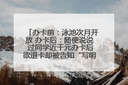 办卡前：泳池次月开放 办卡后：随便说说 过同学近千元办卡后欲退卡却被告知“写明不退不转”！