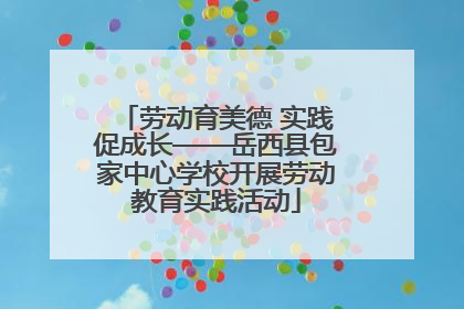 劳动育美德 实践促成长——岳西县包家中心学校开展劳动教育实践活动