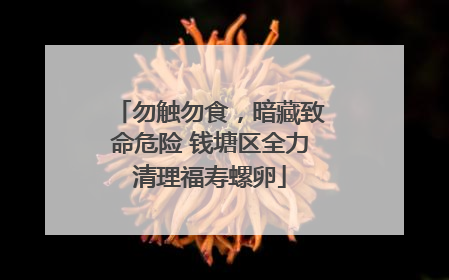 勿触勿食，暗藏致命危险 钱塘区全力清理福寿螺卵