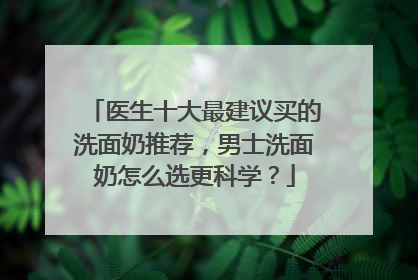 医生十大最建议买的洗面奶推荐，男士洗面奶怎么选更科学？