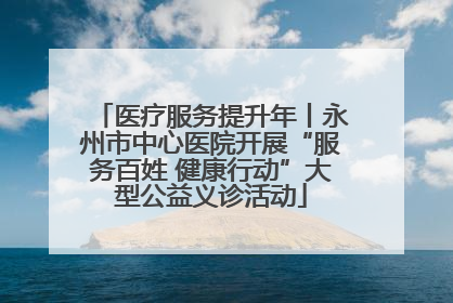 医疗服务提升年丨永州市中心医院开展“服务百姓 健康行动”大型公益义诊活动