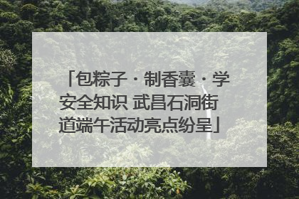 包粽子・制香囊・学安全知识 武昌石洞街道端午活动亮点纷呈