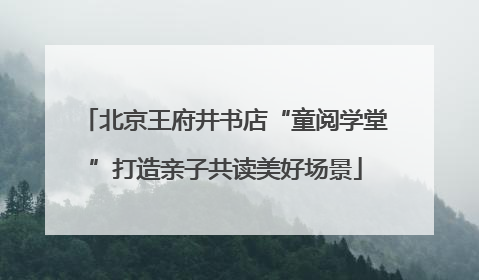 北京王府井书店“童阅学堂”打造亲子共读美好场景