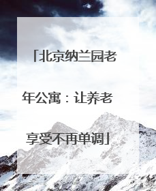 北京纳兰园老年公寓：让养老享受不再单调